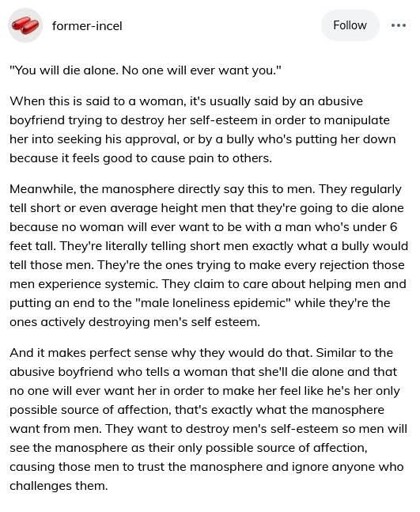 Screenshot of a post by user "former-incel" on Tumblr. The post discusses how phrases like “you will die alone, no one will ever want you” are used to manipulate and harm people’s self-esteem. It argues that while this phrase is often used by abusive partners against women, the manosphere uses the same tactic on men, especially shorter men and even those of average height by convincing them they’re inherently unlovable. The author compares this to emotional abuse, saying it’s a way to make men dependent on the manosphere for validation and community.