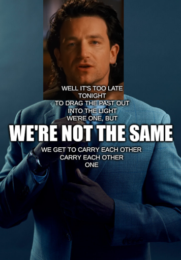 "we are not the same" meme template with Bono's head in place of Giancarlo Esposito's, with text "Well it's Too late Tonight To drag the past out Into the light We're one, but we're not the same We get to carry each other Carry each other One" with "we're not the same" larger than the rest
